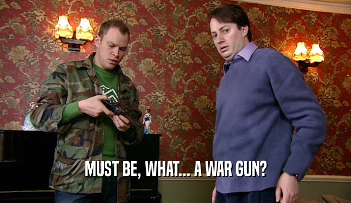 MUST BE, WHAT... A WAR GUN?  