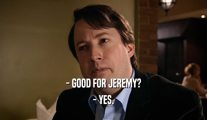- GOOD FOR JEREMY?
 - YES.
 
