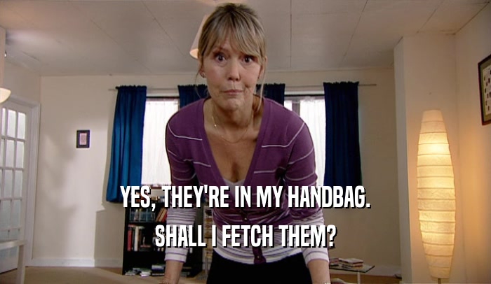 YES, THEY'RE IN MY HANDBAG. SHALL I FETCH THEM? 