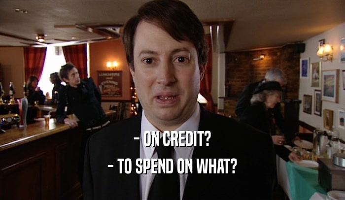 - ON CREDIT?
 - TO SPEND ON WHAT?
 