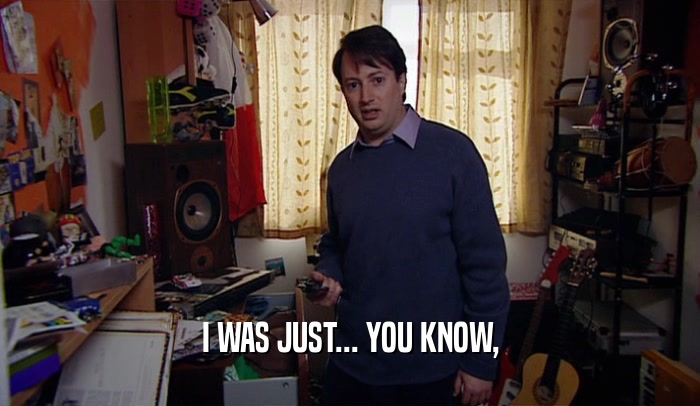 I WAS JUST... YOU KNOW,  