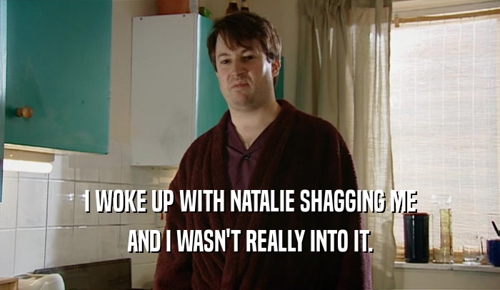 I WOKE UP WITH NATALIE SHAGGING ME AND I WASN'T REALLY INTO IT. 