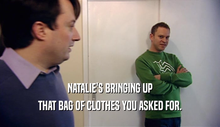 NATALIE'S BRINGING UP THAT BAG OF CLOTHES YOU ASKED FOR. 