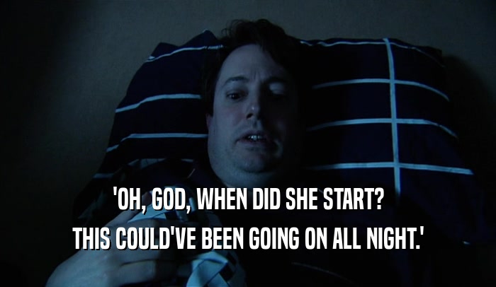 'OH, GOD, WHEN DID SHE START? THIS COULD'VE BEEN GOING ON ALL NIGHT.' 