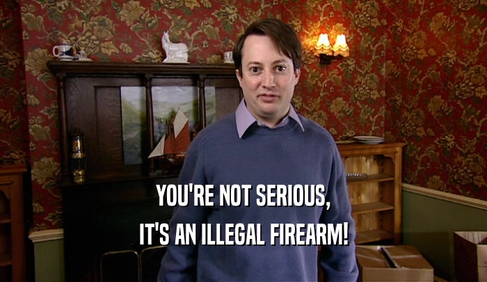 YOU'RE NOT SERIOUS, IT'S AN ILLEGAL FIREARM! 