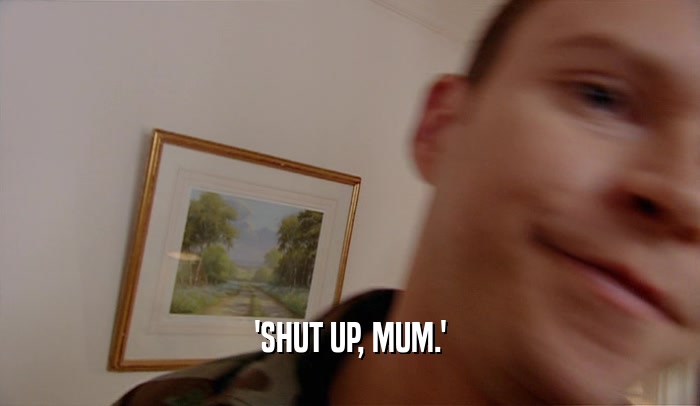'SHUT UP, MUM.'  