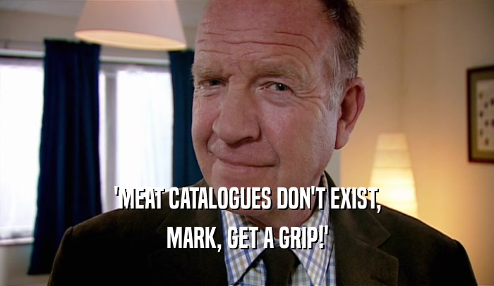 'MEAT CATALOGUES DON'T EXIST, MARK, GET A GRIP!' 