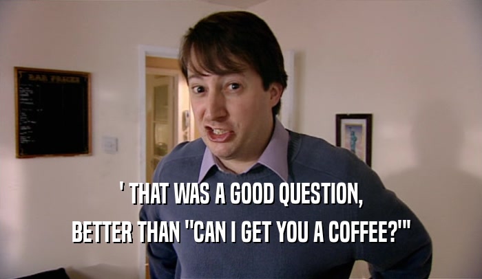 ' THAT WAS A GOOD QUESTION, BETTER THAN 