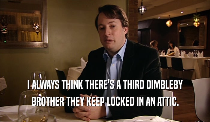 I ALWAYS THINK THERE'S A THIRD DIMBLEBY BROTHER THEY KEEP LOCKED IN AN ATTIC. 