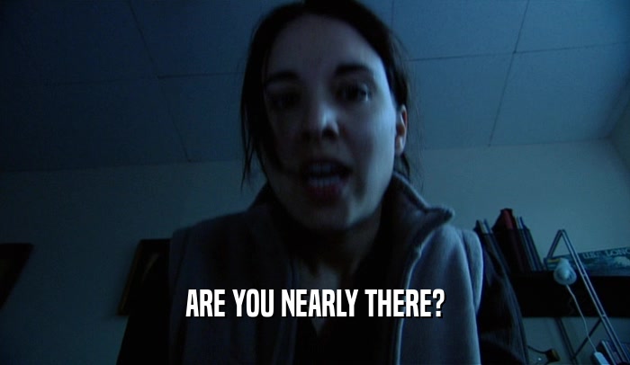 ARE YOU NEARLY THERE?  