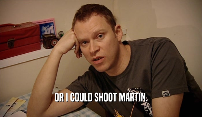 OR I COULD SHOOT MARTIN.
  