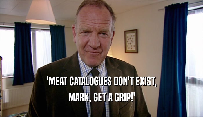 'MEAT CATALOGUES DON'T EXIST, MARK, GET A GRIP!' 
