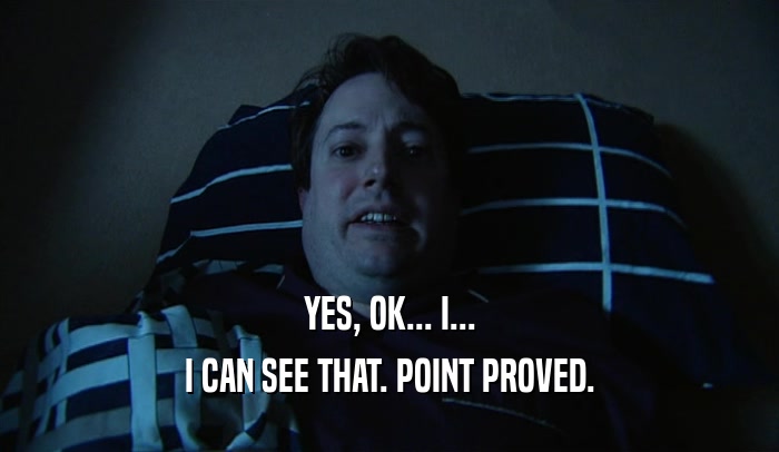 YES, OK... I... I CAN SEE THAT. POINT PROVED. 