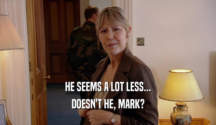 HE SEEMS A LOT LESS... DOESN'T HE, MARK? 