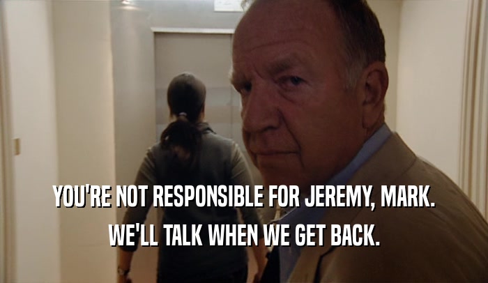 YOU'RE NOT RESPONSIBLE FOR JEREMY, MARK. WE'LL TALK WHEN WE GET BACK. 