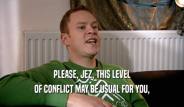 PLEASE, JEZ, THIS LEVEL OF CONFLICT MAY BE USUAL FOR YOU, 