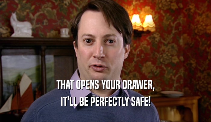 THAT OPENS YOUR DRAWER, IT'LL BE PERFECTLY SAFE! 