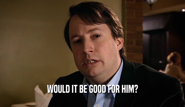 WOULD IT BE GOOD FOR HIM?  