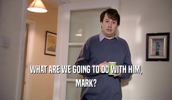 WHAT ARE WE GOING TO DO WITH HIM, MARK? 