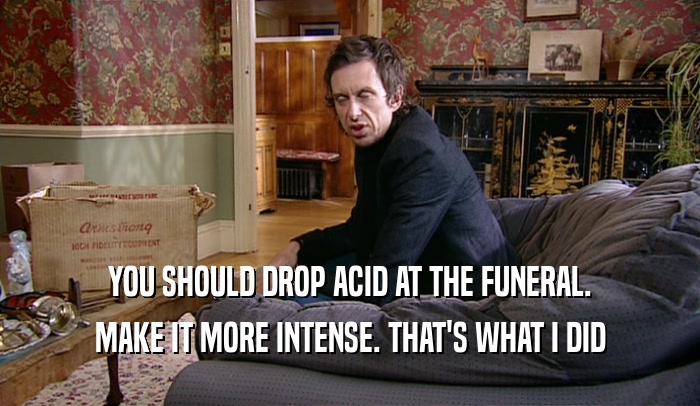 YOU SHOULD DROP ACID AT THE FUNERAL. MAKE IT MORE INTENSE. THAT'S WHAT I DID 