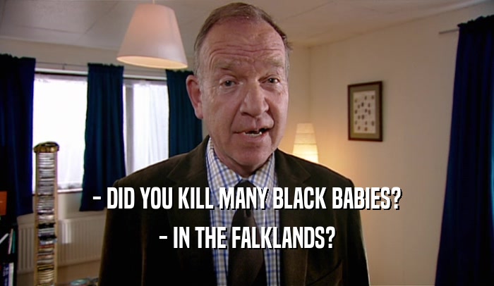 - DID YOU KILL MANY BLACK BABIES? - IN THE FALKLANDS? 