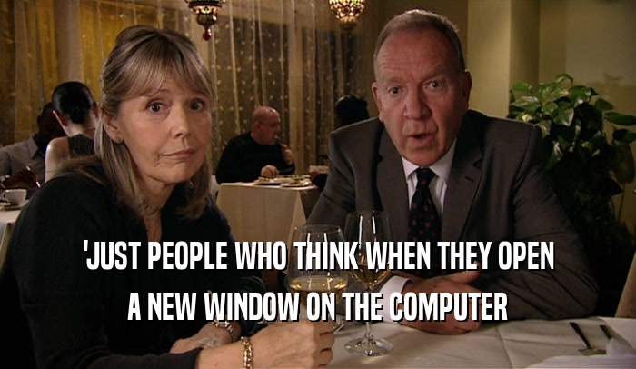 'JUST PEOPLE WHO THINK WHEN THEY OPEN A NEW WINDOW ON THE COMPUTER 