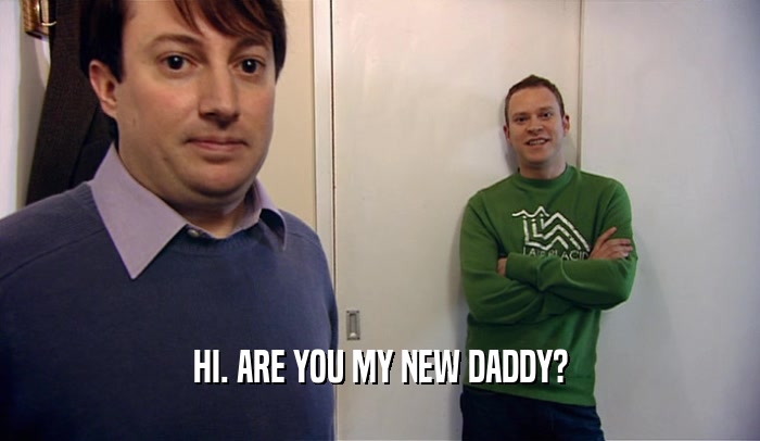 HI. ARE YOU MY NEW DADDY?  