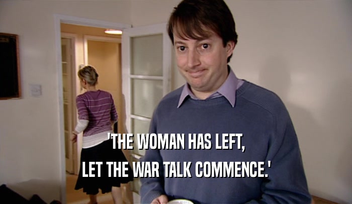 'THE WOMAN HAS LEFT, LET THE WAR TALK COMMENCE.' 