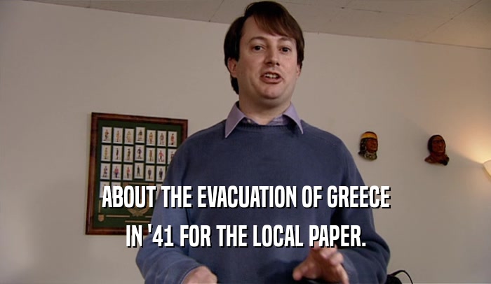 ABOUT THE EVACUATION OF GREECE IN '41 FOR THE LOCAL PAPER. 