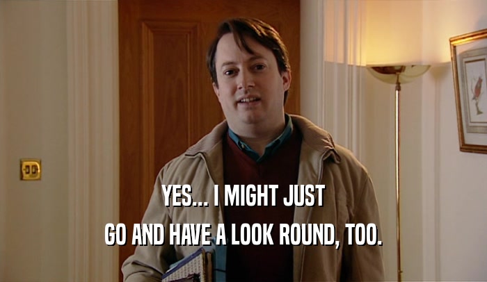 YES... I MIGHT JUST GO AND HAVE A LOOK ROUND, TOO. 