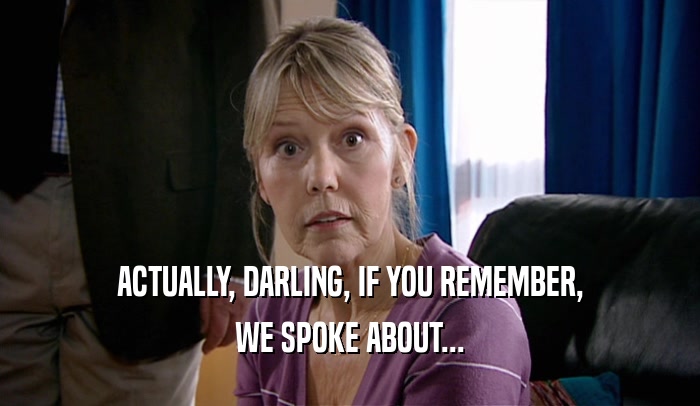 ACTUALLY, DARLING, IF YOU REMEMBER,
 WE SPOKE ABOUT...
 