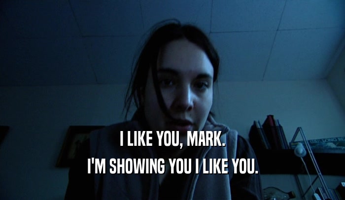 I LIKE YOU, MARK. I'M SHOWING YOU I LIKE YOU. 
