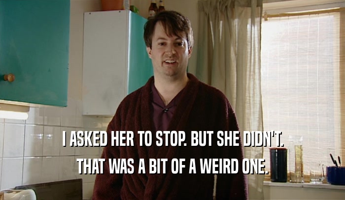 I ASKED HER TO STOP. BUT SHE DIDN'T. THAT WAS A BIT OF A WEIRD ONE. 