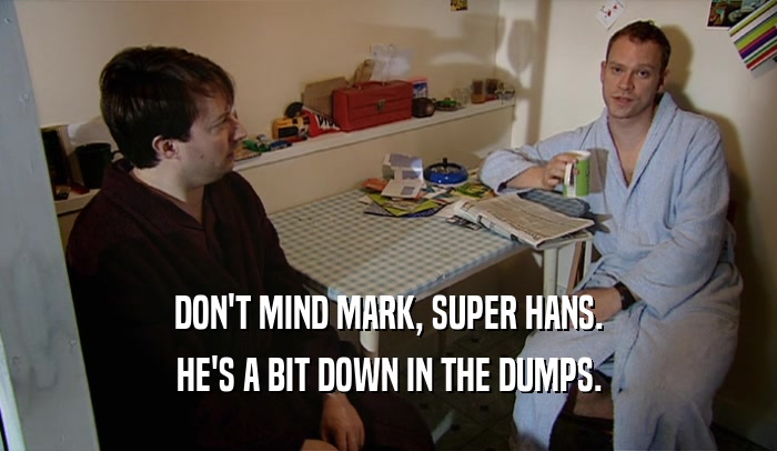 DON'T MIND MARK, SUPER HANS.
 HE'S A BIT DOWN IN THE DUMPS.
 