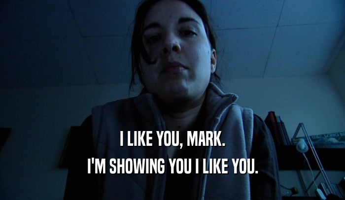 I LIKE YOU, MARK. I'M SHOWING YOU I LIKE YOU. 