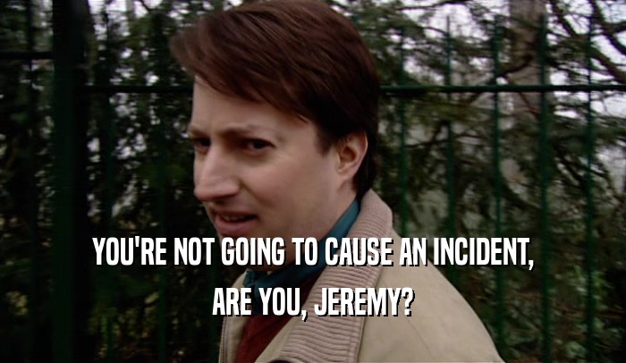 YOU'RE NOT GOING TO CAUSE AN INCIDENT,
 ARE YOU, JEREMY?
 