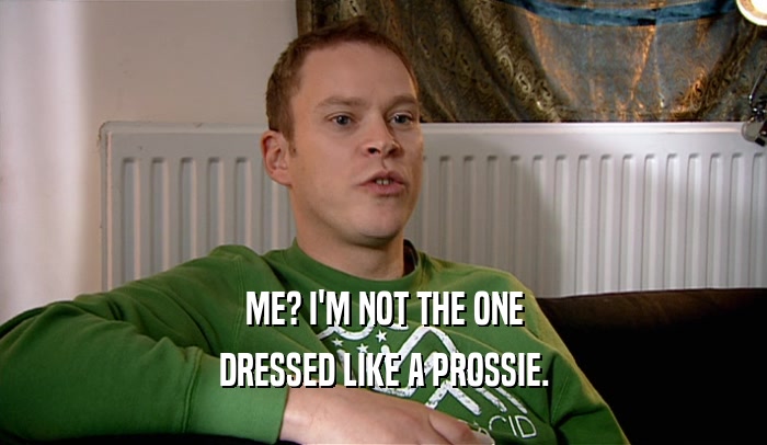 ME? I'M NOT THE ONE DRESSED LIKE A PROSSIE. 