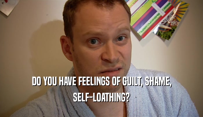 DO YOU HAVE FEELINGS OF GUILT, SHAME, SELF-LOATHING? 