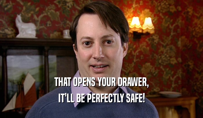 THAT OPENS YOUR DRAWER, IT'LL BE PERFECTLY SAFE! 