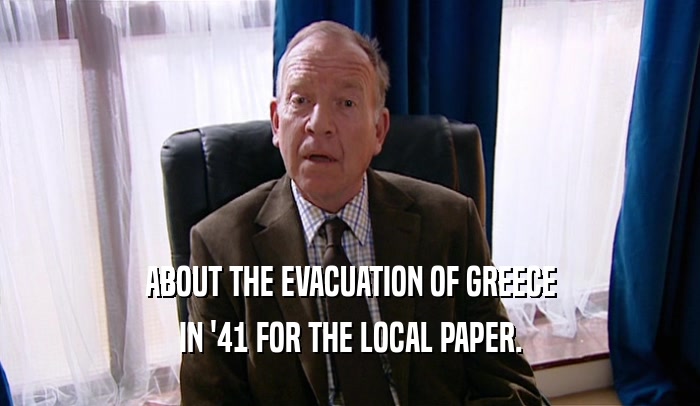 ABOUT THE EVACUATION OF GREECE IN '41 FOR THE LOCAL PAPER. 