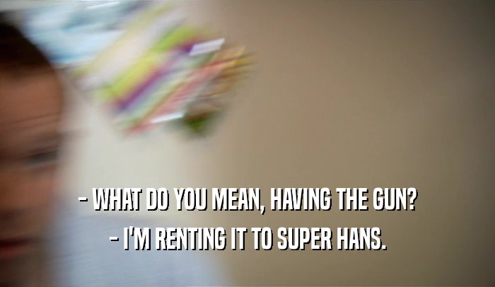 - WHAT DO YOU MEAN, HAVING THE GUN? - I'M RENTING IT TO SUPER HANS. 