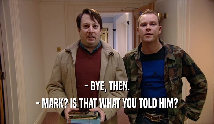- BYE, THEN.
 - MARK? IS THAT WHAT YOU TOLD HIM?
 