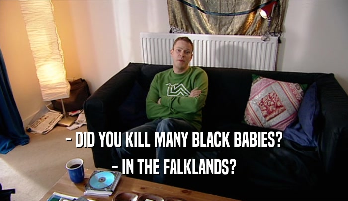 - DID YOU KILL MANY BLACK BABIES?
 - IN THE FALKLANDS?
 