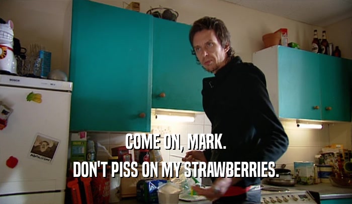 COME ON, MARK.
 DON'T PISS ON MY STRAWBERRIES.
 