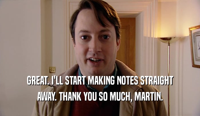 GREAT. I'LL START MAKING NOTES STRAIGHT AWAY. THANK YOU SO MUCH, MARTIN. 