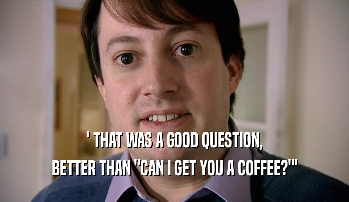 ' THAT WAS A GOOD QUESTION, BETTER THAN 