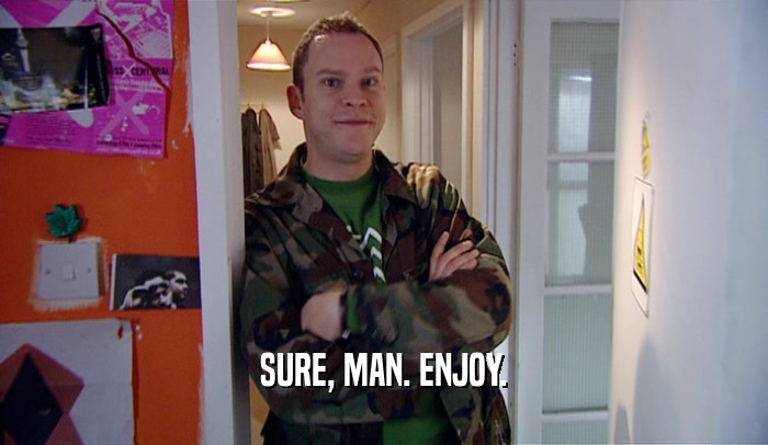 SURE, MAN. ENJOY.  