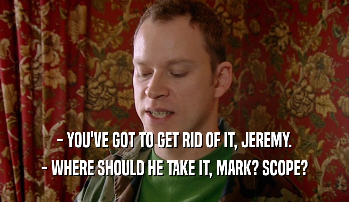 - YOU'VE GOT TO GET RID OF IT, JEREMY. - WHERE SHOULD HE TAKE IT, MARK? SCOPE? 