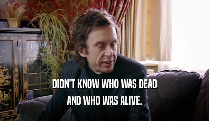 DIDN'T KNOW WHO WAS DEAD AND WHO WAS ALIVE. 