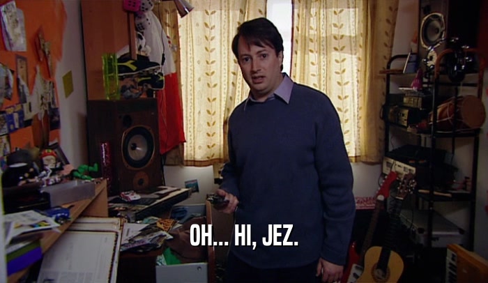 OH... HI, JEZ.  